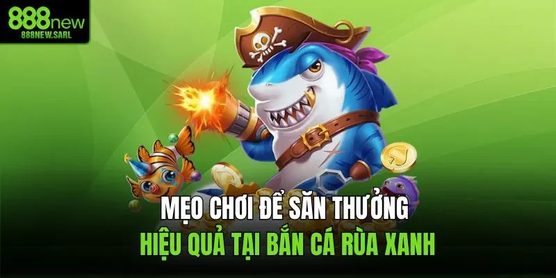 Mẹo chơi để săn thưởng hiệu quả tại Bắn Cá Rùa Xanh